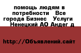 помощь людям в потребности - Все города Бизнес » Услуги   . Ненецкий АО,Андег д.